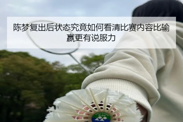 陈梦复出后状态究竟如何看清比赛内容比输赢更有说服力