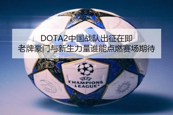 DOTA2中国战队出征在即 老牌豪门与新生力量谁能点燃赛场期待