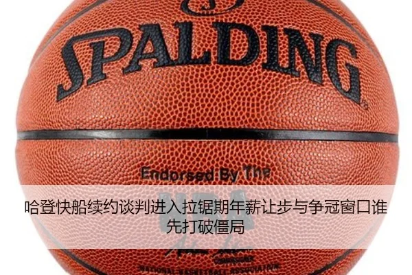 哈登快船续约谈判进入拉锯期年薪让步与争冠窗口谁先打破僵局