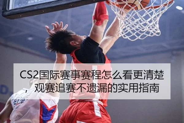 CS2国际赛事赛程怎么看更清楚，观赛追赛不遗漏的实用指南