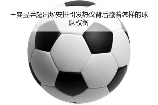 王曼昱乒超出场安排引发热议背后藏着怎样的球队权衡